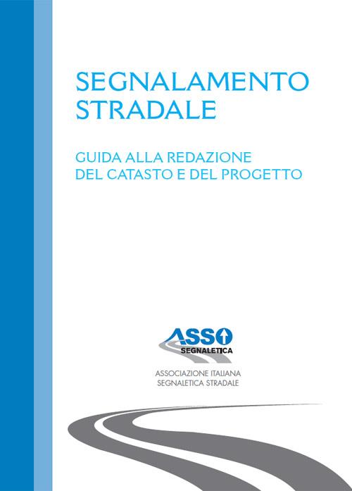 Segnalamento Stradale. Guida Assosegnaletica alla redazione del catasto e del progetto.